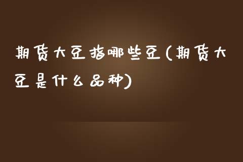 期货大豆指哪些豆(期货大豆是什么品种)_https://www.zztgc.com_期货直播_第1张