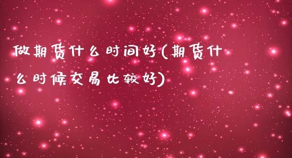 做期货什么时间好(期货什么时候交易比较好)_https://www.zztgc.com_原油期货_第1张