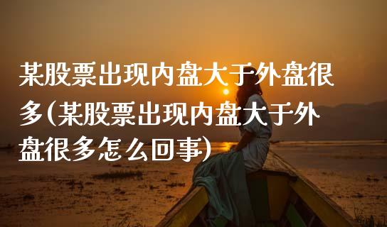 某股票出现内盘大于外盘很多(某股票出现内盘大于外盘很多怎么回事)_https://www.zztgc.com_黄金期货_第1张
