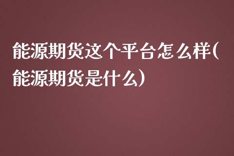 能源期货这个平台怎么样(能源期货是什么)_https://www.zztgc.com_期货开户_第1张
