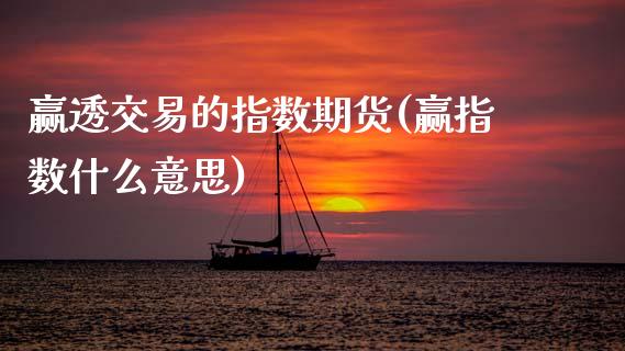 赢透交易的指数期货(赢指数什么意思)_https://www.zztgc.com_期货开户_第1张