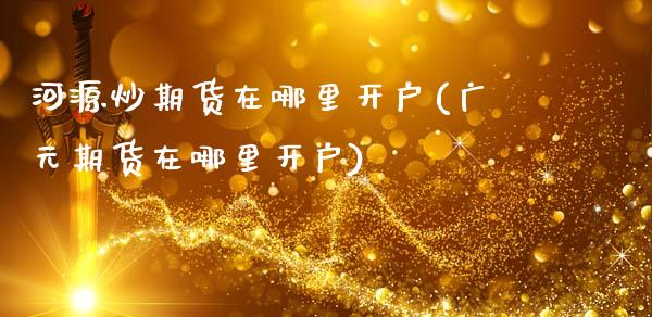 河源炒期货在哪里开户(广元期货在哪里开户)_https://www.zztgc.com_期货直播_第1张