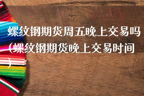 螺纹钢期货周五晚上交易吗(螺纹钢期货晚上交易时间)_https://www.zztgc.com_期货直播_第1张
