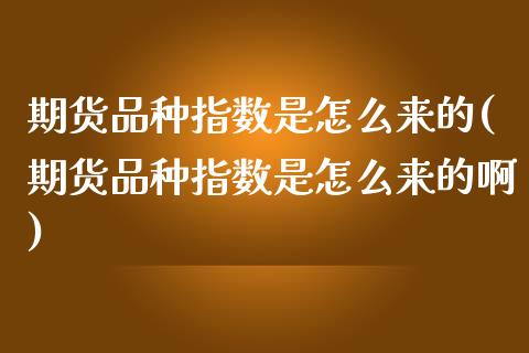 期货品种指数是怎么来的(期货品种指数是怎么来的啊)_https://www.zztgc.com_期货入门_第1张