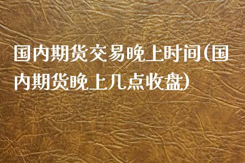 国内期货交易晚上时间(国内期货晚上几点收盘)_https://www.zztgc.com_期货开户_第1张