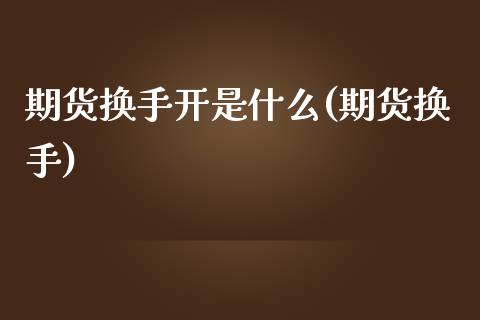 期货换手开是什么(期货换手)_https://www.zztgc.com_原油期货_第1张