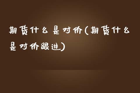 期货什么是对价(期货什么是对价跟进)_https://www.zztgc.com_原油期货_第1张