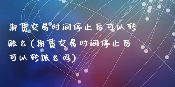 期货交易时间停止后可以转账么(期货交易时间停止后可以转账么吗)_https://www.zztgc.com_期货行情_第1张