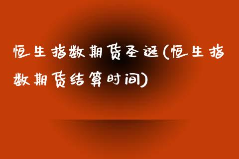 恒生指数期货圣诞(恒生指数期货结算时间)_https://www.zztgc.com_黄金期货_第1张
