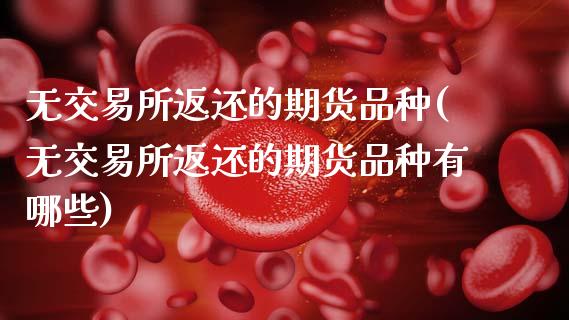 无交易所返还的期货品种(无交易所返还的期货品种有哪些)_https://www.zztgc.com_黄金期货_第1张