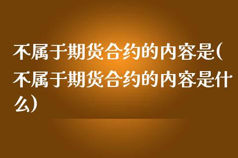 不属于期货合约的内容是(不属于期货合约的内容是什么)_https://www.zztgc.com_期货入门_第1张