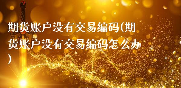 期货账户没有交易编码(期货账户没有交易编码怎么办)_https://www.zztgc.com_期货直播_第1张