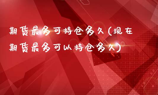 期货最多可持仓多久(现在期货最多可以持仓多久)_https://www.zztgc.com_期货直播_第1张