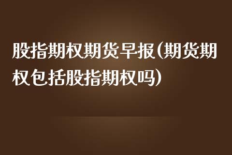 股指期权期货早报(期货期权包括股指期权吗)_https://www.zztgc.com_期货行情_第1张