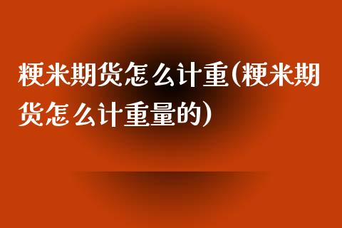 粳米期货怎么计重(粳米期货怎么计重量的)_https://www.zztgc.com_期货行情_第1张