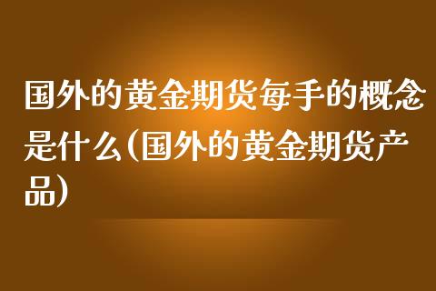 国外的黄金期货每手的概念是什么(国外的黄金期货产品)_https://www.zztgc.com_期货行情_第1张