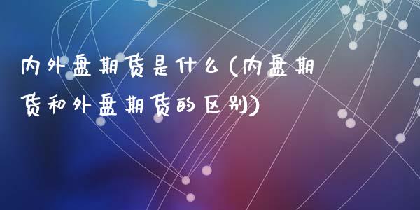 内外盘期货是什么(内盘期货和外盘期货的区别)_https://www.zztgc.com_黄金期货_第1张