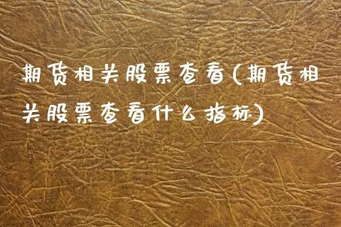 期货相关股票查看(期货相关股票查看什么指标)_https://www.zztgc.com_原油期货_第1张