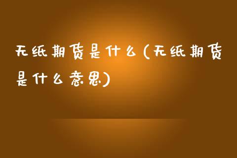 无纸期货是什么(无纸期货是什么意思)_https://www.zztgc.com_黄金期货_第1张
