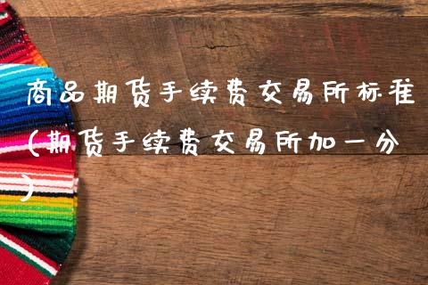 商品期货手续费交易所标准(期货手续费交易所加一分)_https://www.zztgc.com_原油期货_第1张
