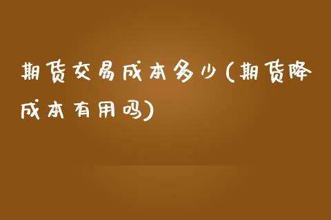 期货交易成本多少(期货降成本有用吗)_https://www.zztgc.com_期货行情_第1张