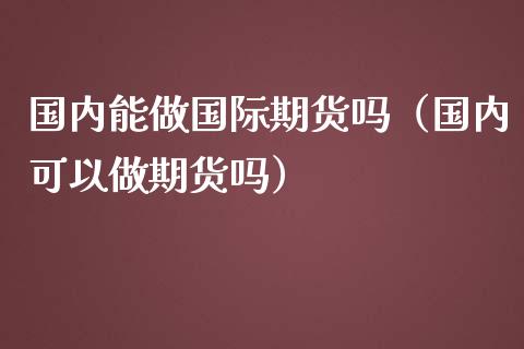 国内能做国际期货吗（国内可以做期货吗）_https://www.zztgc.com_黄金期货_第1张