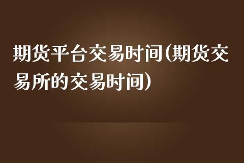 期货平台交易时间(期货交易所的交易时间)_https://www.zztgc.com_期货直播_第1张