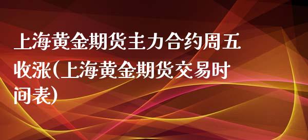 上海黄金期货主力合约周五收涨(上海黄金期货交易时间表)_https://www.zztgc.com_黄金期货_第1张