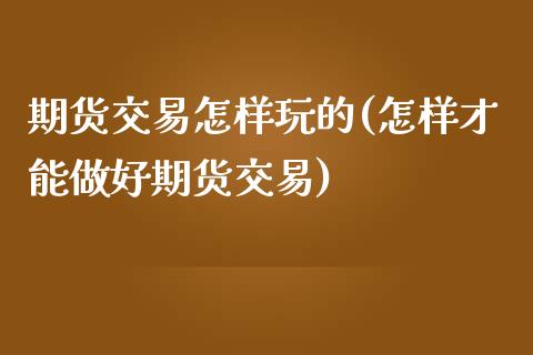 期货交易怎样玩的(怎样才能做好期货交易)_https://www.zztgc.com_期货直播_第1张