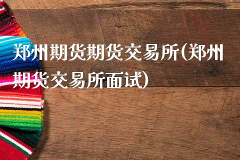 郑州期货期货交易所(郑州期货交易所面试)_https://www.zztgc.com_期货直播_第1张