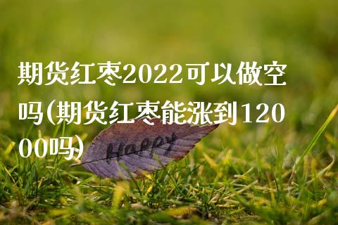 期货红枣2022可以做空吗(期货红枣能涨到12000吗)_https://www.zztgc.com_原油期货_第1张