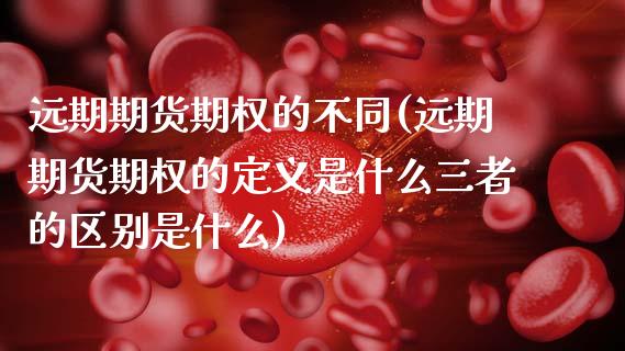 远期期货期权的不同(远期期货期权的定义是什么三者的区别是什么)_https://www.zztgc.com_期货开户_第1张