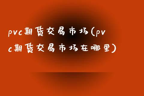 pvc期货交易市场(pvc期货交易市场在哪里)_https://www.zztgc.com_原油期货_第1张