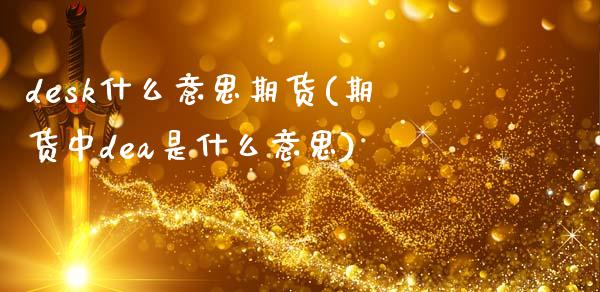 desk什么意思期货(期货中dea是什么意思)_https://www.zztgc.com_黄金期货_第1张