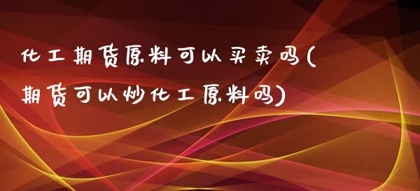 化工期货原料可以买卖吗(期货可以炒化工原料吗)_https://www.zztgc.com_期货直播_第1张