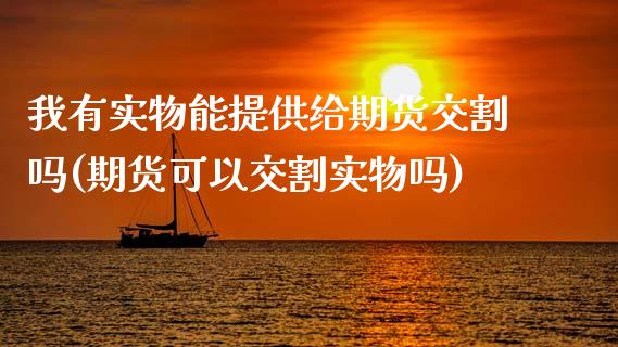 我有实物能提供给期货交割吗(期货可以交割实物吗)_https://www.zztgc.com_期货直播_第1张