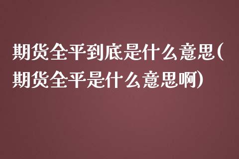 期货全平到底是什么意思(期货全平是什么意思啊)_https://www.zztgc.com_原油期货_第1张