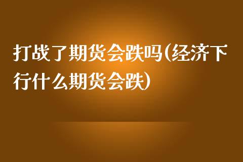 打战了期货会跌吗(经济下行什么期货会跌)_https://www.zztgc.com_黄金期货_第1张