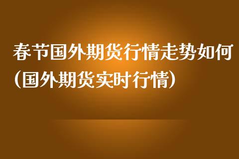 春节国外期货行情走势如何(国外期货实时行情)_https://www.zztgc.com_期货直播_第1张