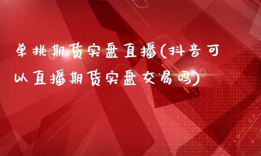 单挑期货实盘直播(抖音可以直播期货实盘交易吗)_https://www.zztgc.com_期货入门_第1张