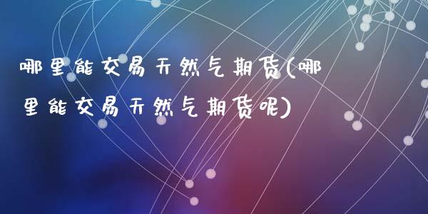 哪里能交易天然气期货(哪里能交易天然气期货呢)_https://www.zztgc.com_期货直播_第1张