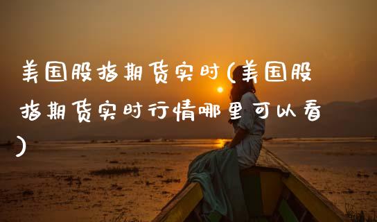 美国股指期货实时(美国股指期货实时行情哪里可以看)_https://www.zztgc.com_期货入门_第1张