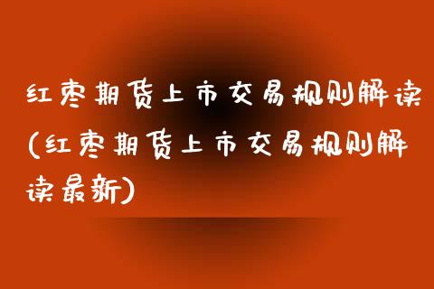红枣期货上市交易规则解读(红枣期货上市交易规则解读最新)_https://www.zztgc.com_黄金期货_第1张