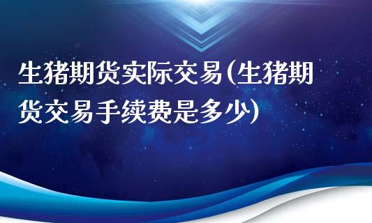 生猪期货实际交易(生猪期货交易手续费是多少)_https://www.zztgc.com_期货入门_第1张