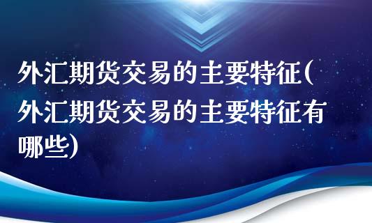 外汇期货交易的主要特征(外汇期货交易的主要特征有哪些)_https://www.zztgc.com_原油期货_第1张