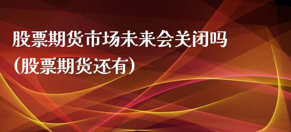 股票期货市场未来会关闭吗(股票期货还有)_https://www.zztgc.com_期货直播_第1张
