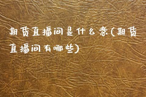 期货直播间是什么意(期货直播间有哪些)_https://www.zztgc.com_期货行情_第1张