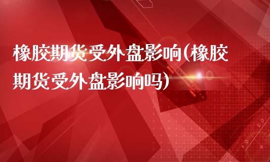 橡胶期货受外盘影响(橡胶期货受外盘影响吗)_https://www.zztgc.com_原油期货_第1张