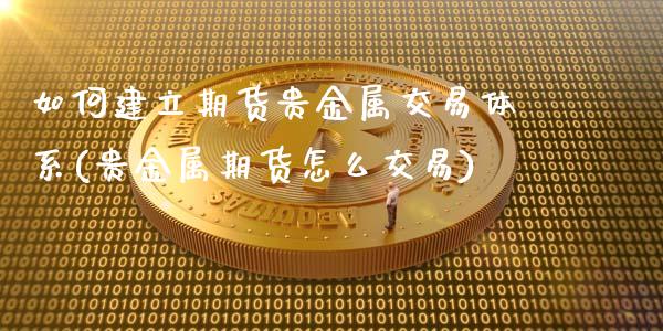 如何建立期货贵金属交易体系(贵金属期货怎么交易)_https://www.zztgc.com_黄金期货_第1张