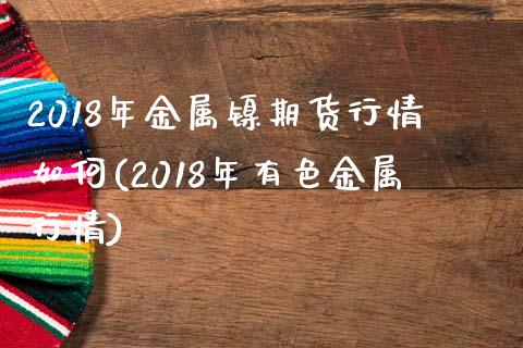 2018年金属镍期货行情如何(2018年有色金属行情)_https://www.zztgc.com_期货入门_第1张